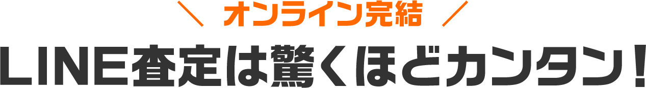 \ オンライン完結 /LINE査定は驚くほどカンタン!